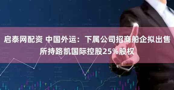 启泰网配资 中国外运：下属公司招商船企拟出售所持路凯国际控股25%股权