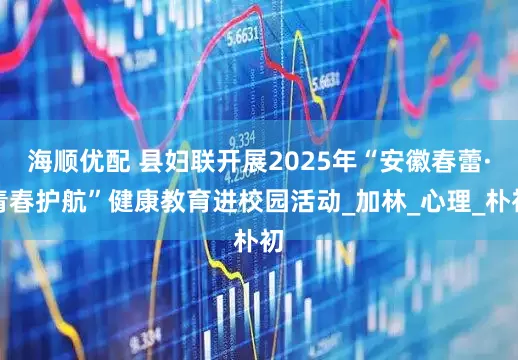 海顺优配 县妇联开展2025年“安徽春蕾·青春护航”健康教育进校园活动_加林_心理_朴初