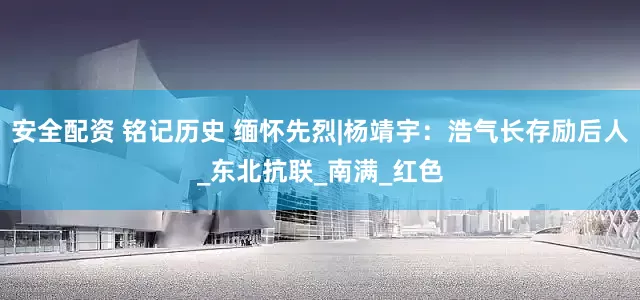 安全配资 铭记历史 缅怀先烈|杨靖宇：浩气长存励后人_东北抗联_南满_红色