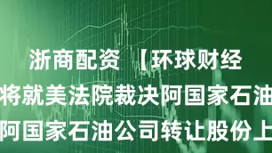 浙商配资 【环球财经】阿根廷将就美法院裁决阿国家石油公司转让股份上诉