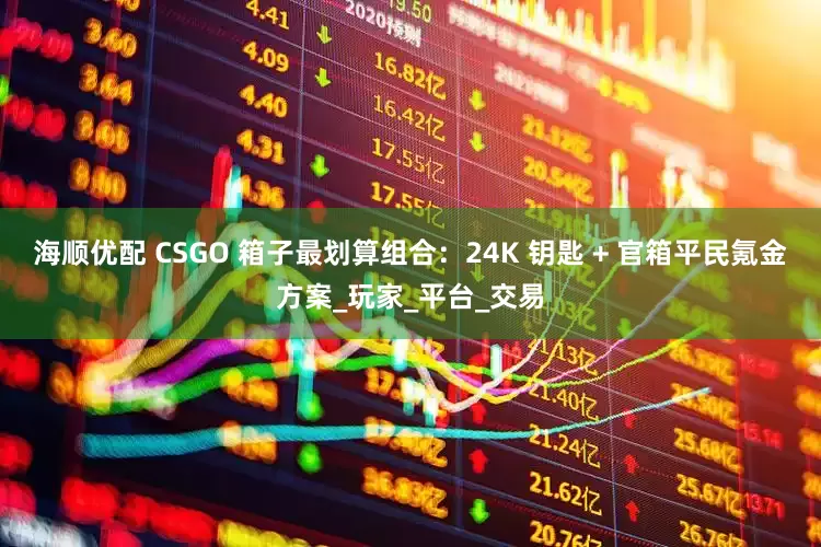 海顺优配 CSGO 箱子最划算组合：24K 钥匙 + 官箱平民氪金方案_玩家_平台_交易