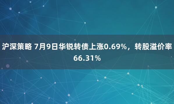 沪深策略 7月9日华锐转债上涨0.69%，转股溢价率66.31%