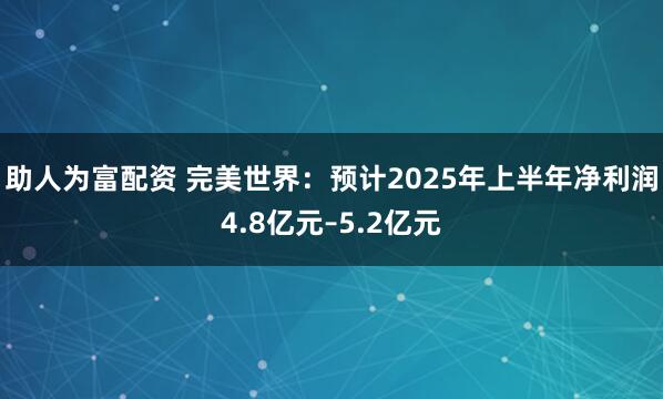 助人为富配资 完美世界：预计2025年上半年净利润4.8亿元–5.2亿元