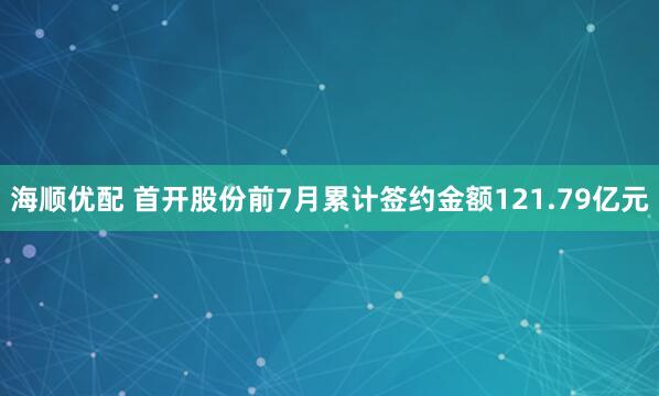海顺优配 首开股份前7月累计签约金额121.79亿元